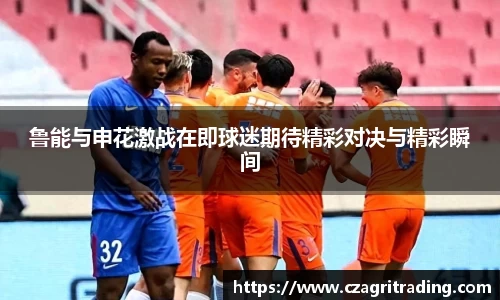 鲁能与申花激战在即球迷期待精彩对决与精彩瞬间