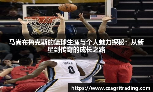 马尚布鲁克斯的篮球生涯与个人魅力探秘：从新星到传奇的成长之路