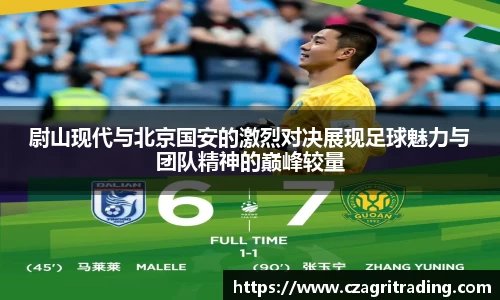 尉山现代与北京国安的激烈对决展现足球魅力与团队精神的巅峰较量