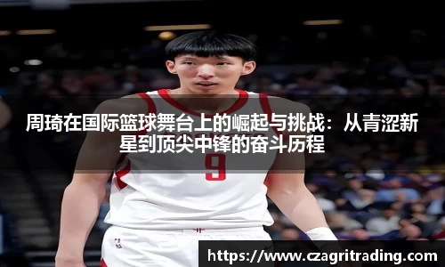周琦在国际篮球舞台上的崛起与挑战：从青涩新星到顶尖中锋的奋斗历程